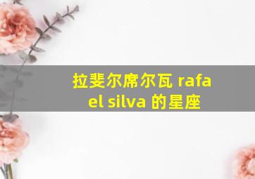 拉斐尔席尔瓦 rafael silva 的星座